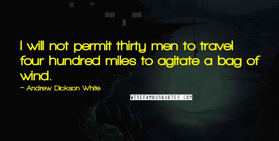 Andrew Dickson White Quotes: I will not permit thirty men to travel four hundred miles to agitate a bag of wind.