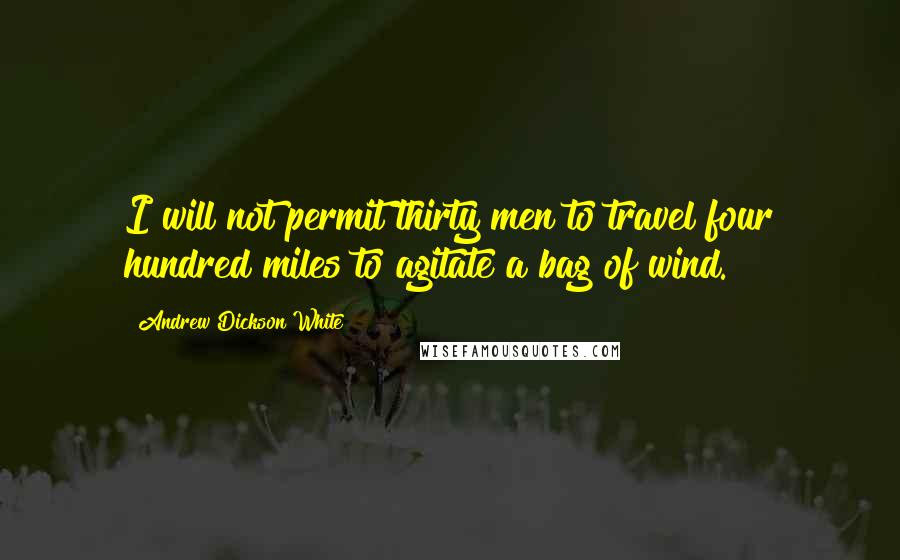 Andrew Dickson White Quotes: I will not permit thirty men to travel four hundred miles to agitate a bag of wind.