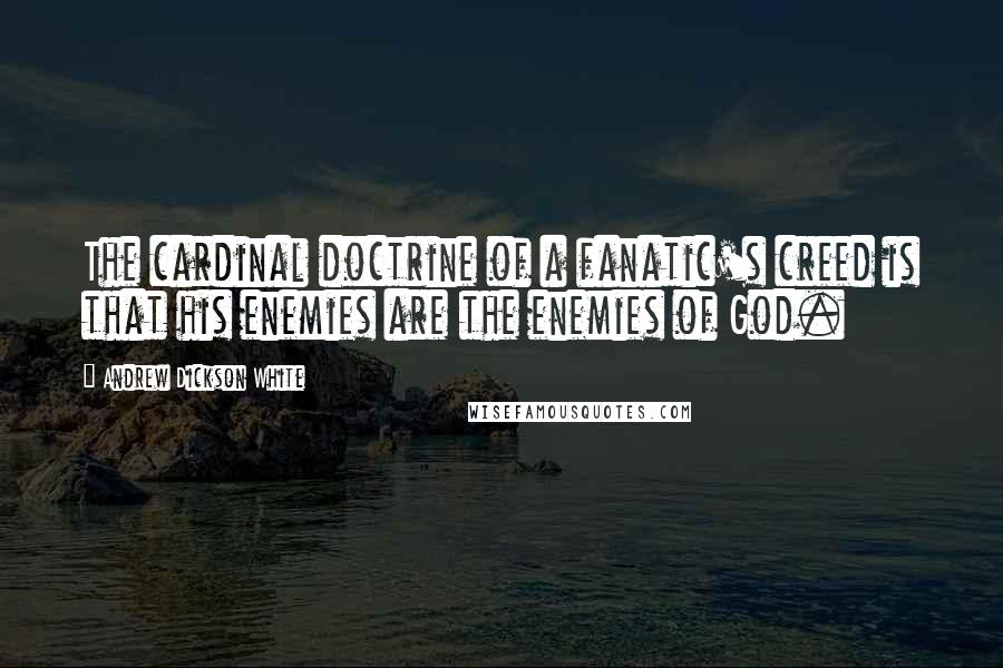 Andrew Dickson White Quotes: The cardinal doctrine of a fanatic's creed is that his enemies are the enemies of God.