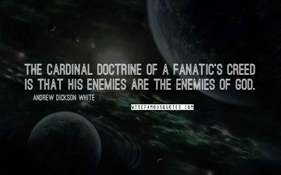 Andrew Dickson White Quotes: The cardinal doctrine of a fanatic's creed is that his enemies are the enemies of God.