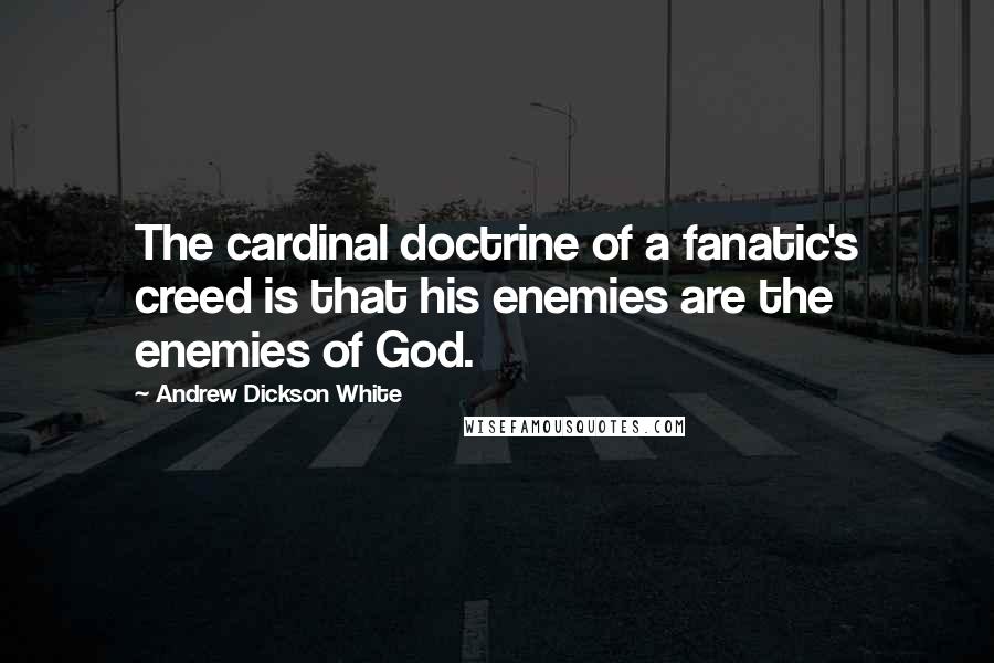 Andrew Dickson White Quotes: The cardinal doctrine of a fanatic's creed is that his enemies are the enemies of God.