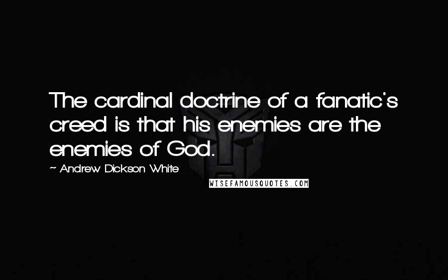 Andrew Dickson White Quotes: The cardinal doctrine of a fanatic's creed is that his enemies are the enemies of God.