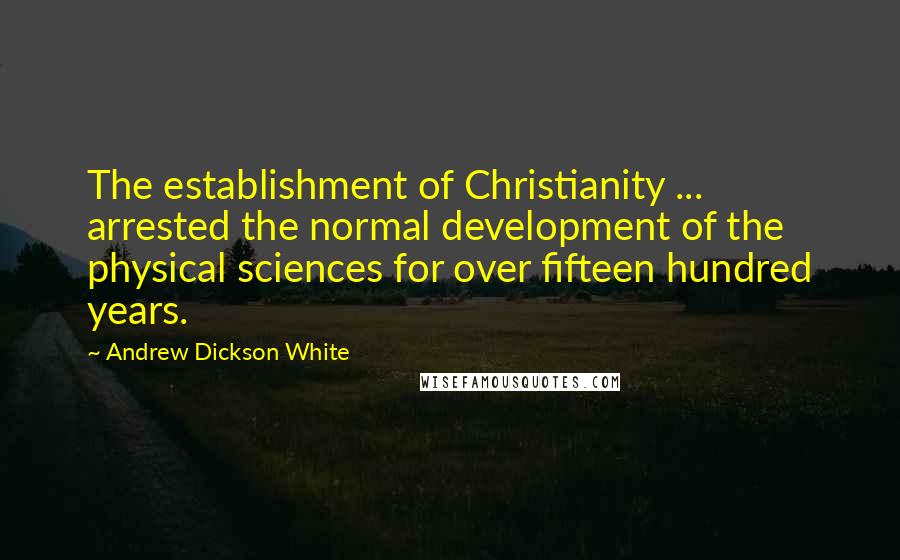 Andrew Dickson White Quotes: The establishment of Christianity ... arrested the normal development of the physical sciences for over fifteen hundred years.