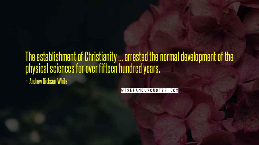 Andrew Dickson White Quotes: The establishment of Christianity ... arrested the normal development of the physical sciences for over fifteen hundred years.