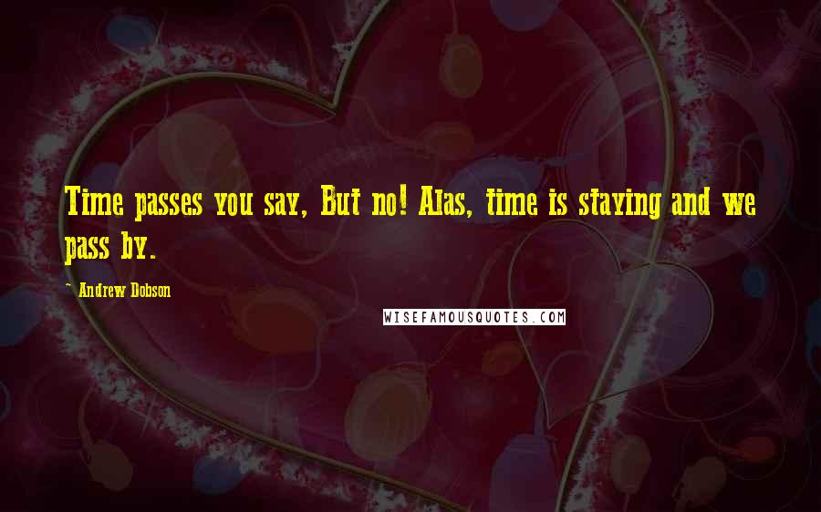 Andrew Dobson Quotes: Time passes you say, But no! Alas, time is staying and we pass by.
