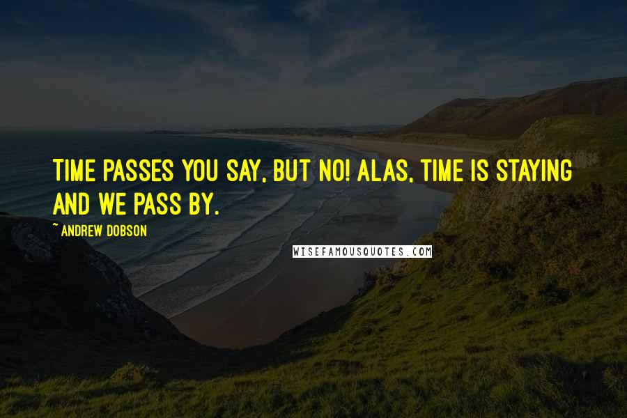 Andrew Dobson Quotes: Time passes you say, But no! Alas, time is staying and we pass by.