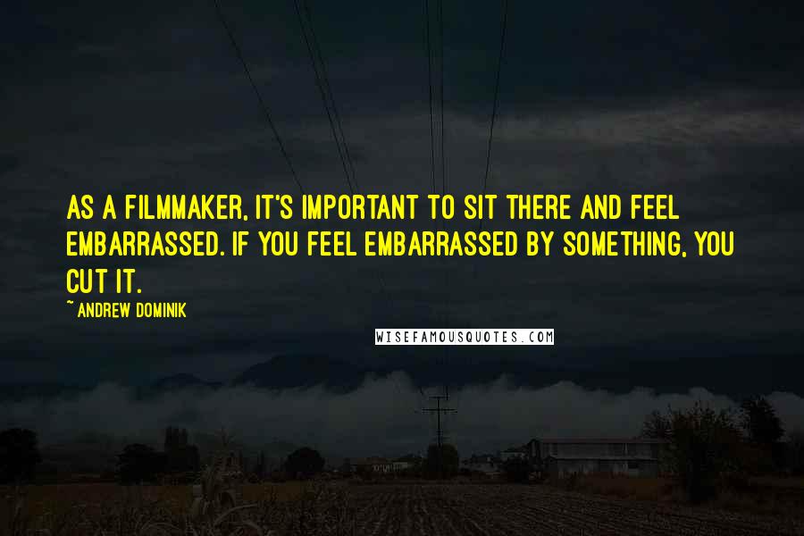 Andrew Dominik Quotes: As a filmmaker, it's important to sit there and feel embarrassed. If you feel embarrassed by something, you cut it.