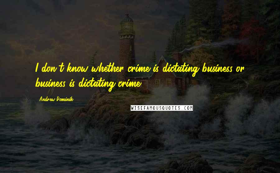 Andrew Dominik Quotes: I don't know whether crime is dictating business or business is dictating crime.