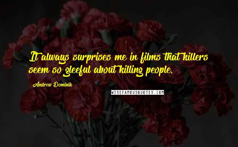 Andrew Dominik Quotes: It always surprises me in films that killers seem so gleeful about killing people.