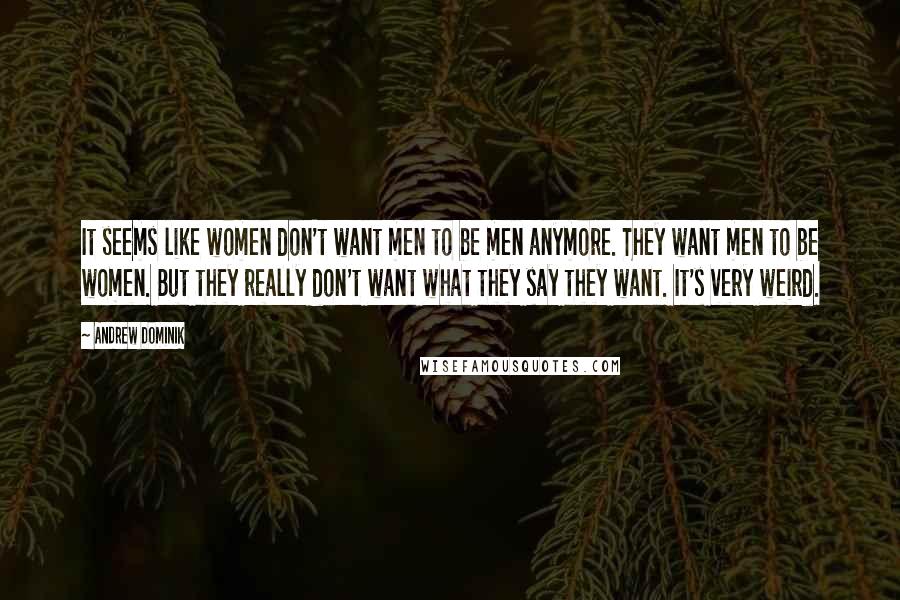 Andrew Dominik Quotes: It seems like women don't want men to be men anymore. They want men to be women. But they really don't want what they say they want. It's very weird.