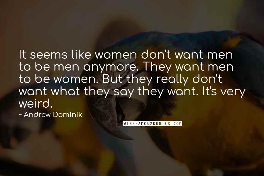 Andrew Dominik Quotes: It seems like women don't want men to be men anymore. They want men to be women. But they really don't want what they say they want. It's very weird.