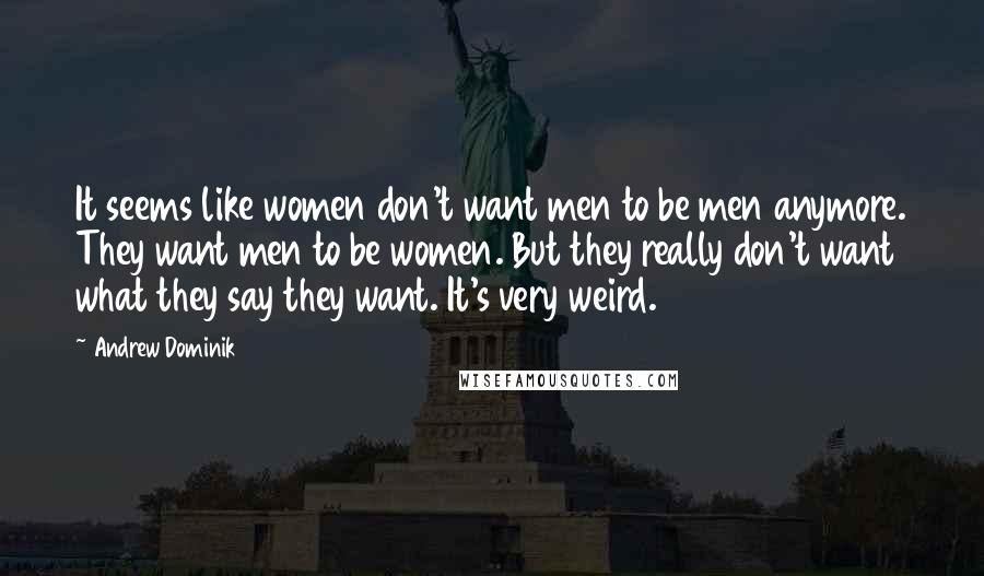 Andrew Dominik Quotes: It seems like women don't want men to be men anymore. They want men to be women. But they really don't want what they say they want. It's very weird.