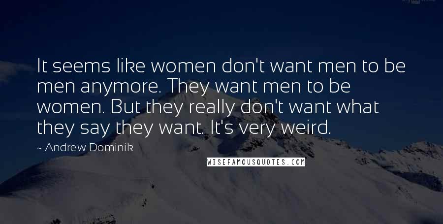 Andrew Dominik Quotes: It seems like women don't want men to be men anymore. They want men to be women. But they really don't want what they say they want. It's very weird.