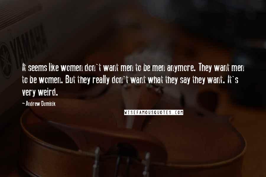 Andrew Dominik Quotes: It seems like women don't want men to be men anymore. They want men to be women. But they really don't want what they say they want. It's very weird.