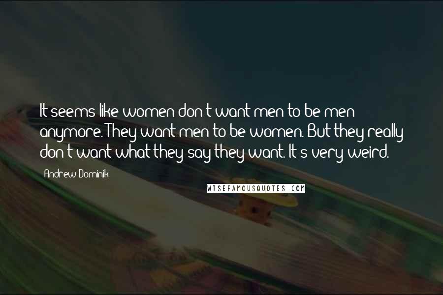 Andrew Dominik Quotes: It seems like women don't want men to be men anymore. They want men to be women. But they really don't want what they say they want. It's very weird.