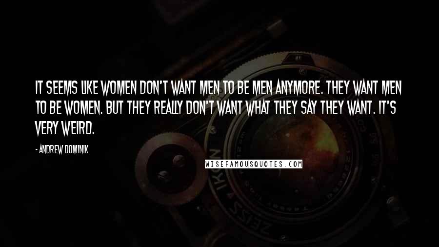 Andrew Dominik Quotes: It seems like women don't want men to be men anymore. They want men to be women. But they really don't want what they say they want. It's very weird.