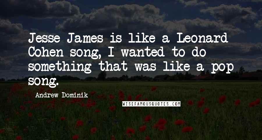 Andrew Dominik Quotes: Jesse James is like a Leonard Cohen song, I wanted to do something that was like a pop song.