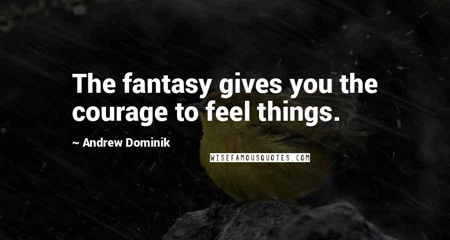 Andrew Dominik Quotes: The fantasy gives you the courage to feel things.