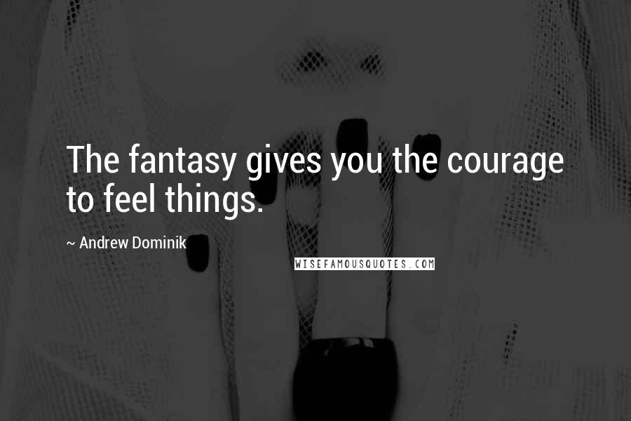 Andrew Dominik Quotes: The fantasy gives you the courage to feel things.