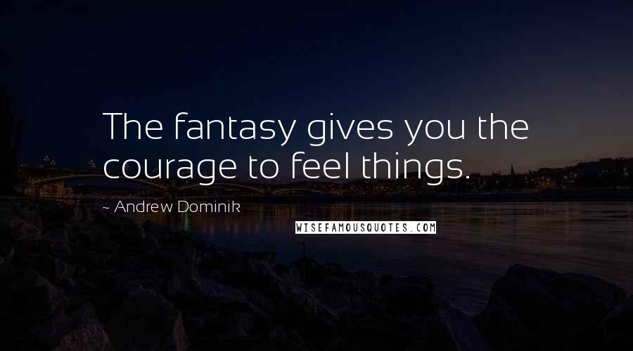 Andrew Dominik Quotes: The fantasy gives you the courage to feel things.