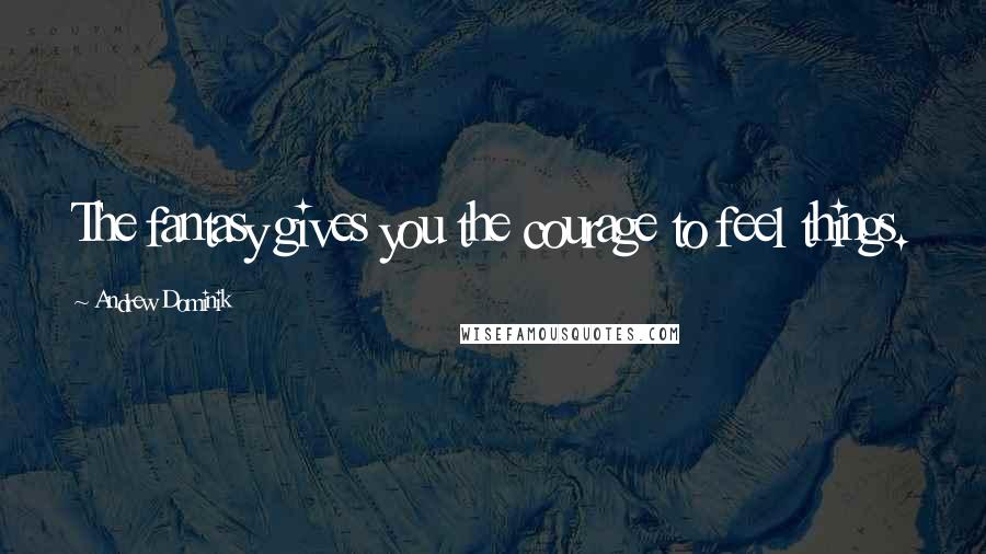 Andrew Dominik Quotes: The fantasy gives you the courage to feel things.