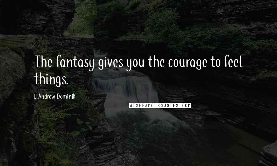 Andrew Dominik Quotes: The fantasy gives you the courage to feel things.