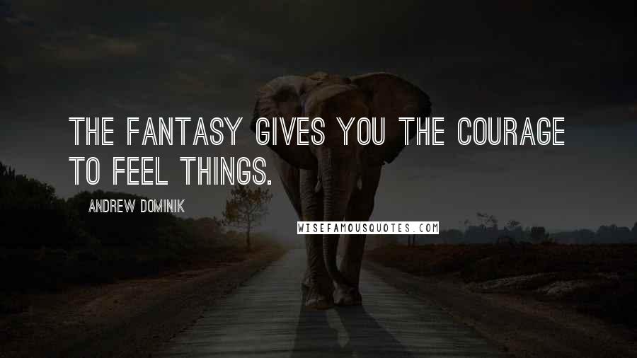 Andrew Dominik Quotes: The fantasy gives you the courage to feel things.