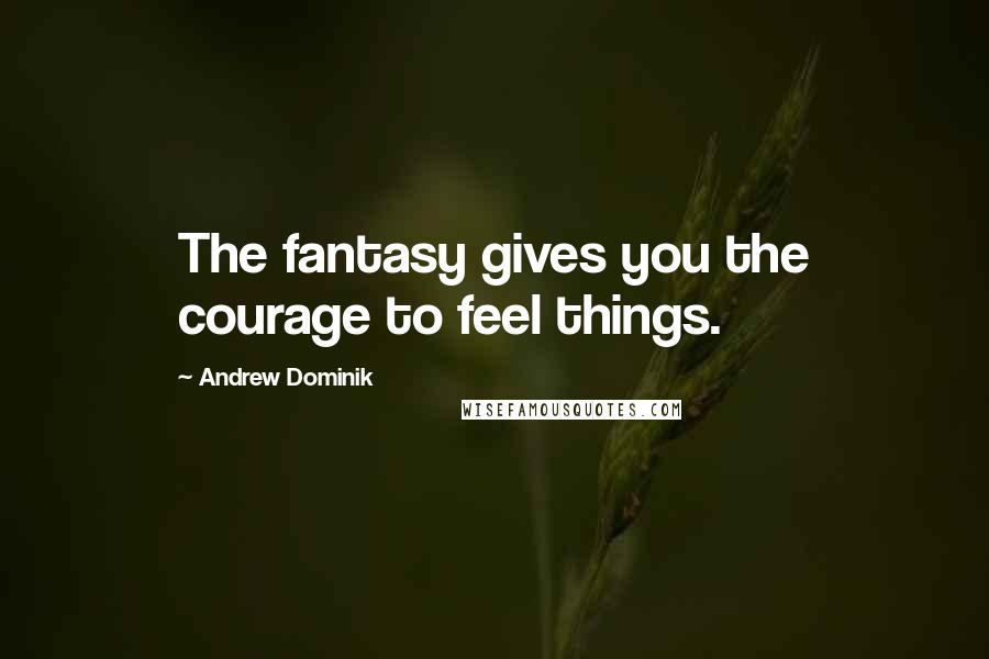 Andrew Dominik Quotes: The fantasy gives you the courage to feel things.