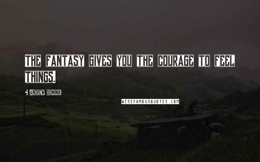 Andrew Dominik Quotes: The fantasy gives you the courage to feel things.