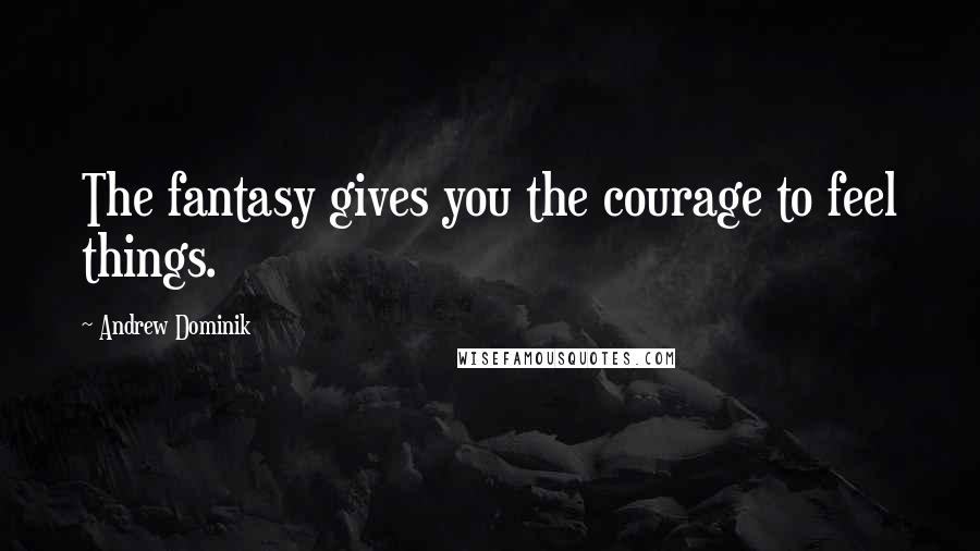 Andrew Dominik Quotes: The fantasy gives you the courage to feel things.