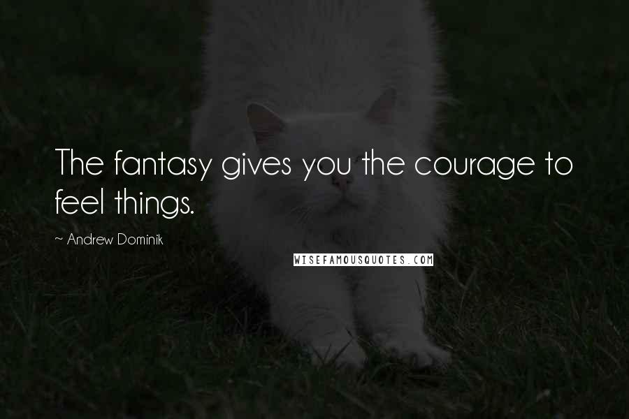 Andrew Dominik Quotes: The fantasy gives you the courage to feel things.