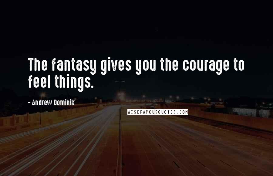 Andrew Dominik Quotes: The fantasy gives you the courage to feel things.