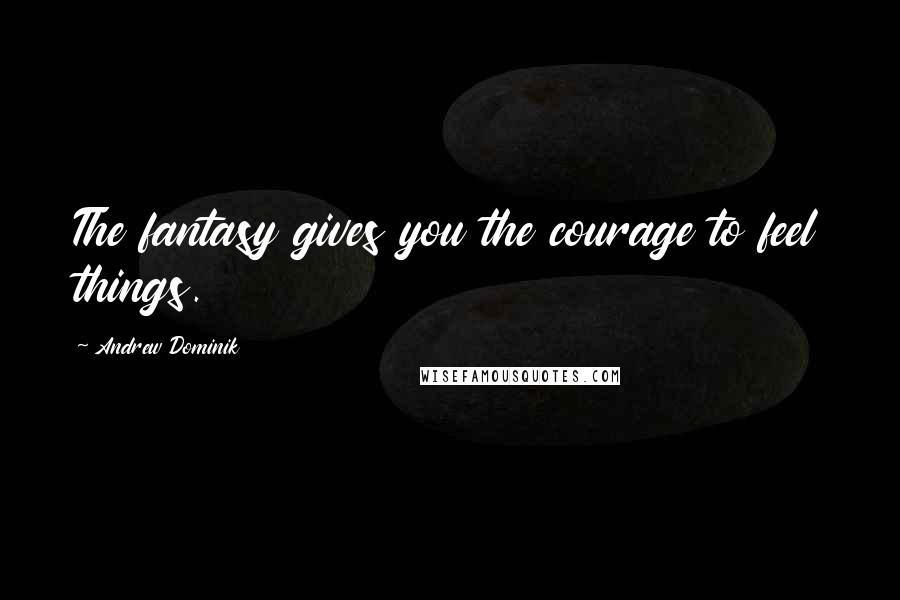 Andrew Dominik Quotes: The fantasy gives you the courage to feel things.