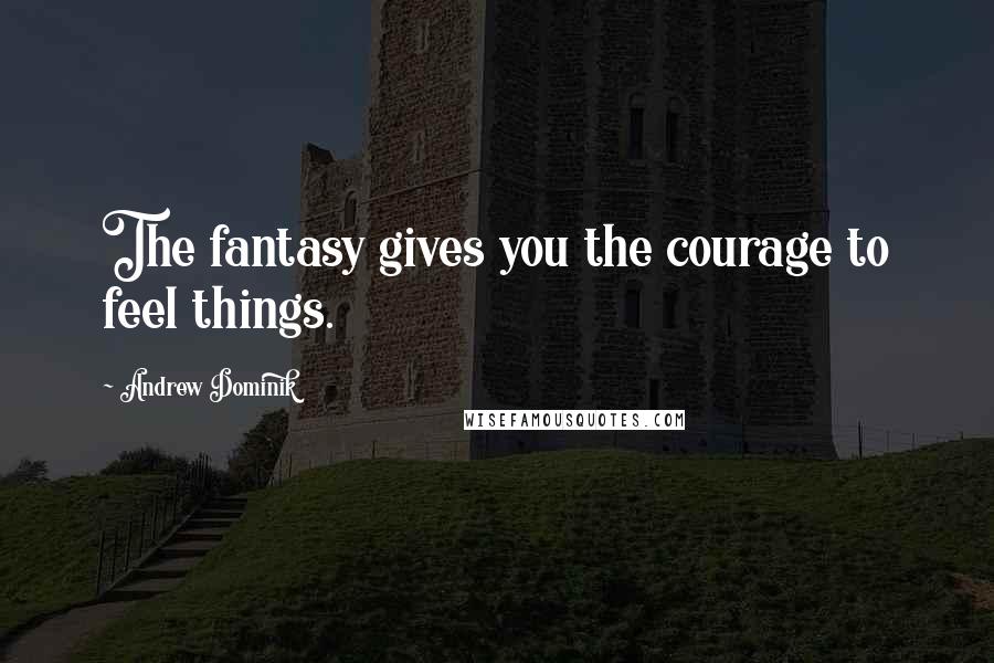 Andrew Dominik Quotes: The fantasy gives you the courage to feel things.