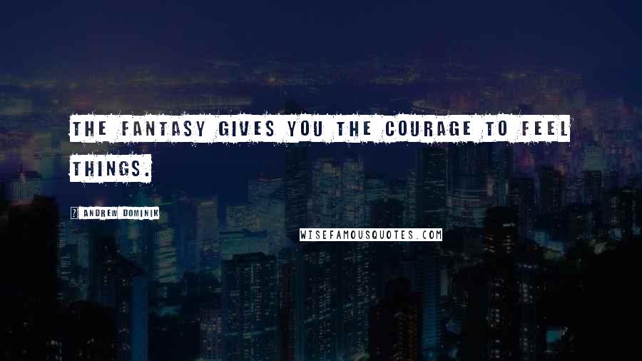 Andrew Dominik Quotes: The fantasy gives you the courage to feel things.