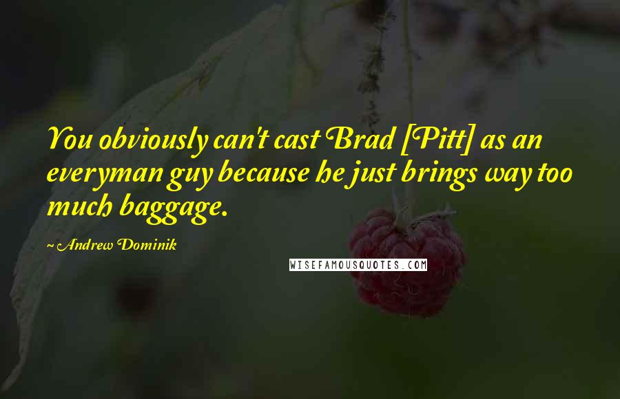 Andrew Dominik Quotes: You obviously can't cast Brad [Pitt] as an everyman guy because he just brings way too much baggage.