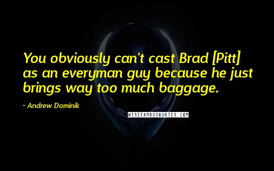 Andrew Dominik Quotes: You obviously can't cast Brad [Pitt] as an everyman guy because he just brings way too much baggage.