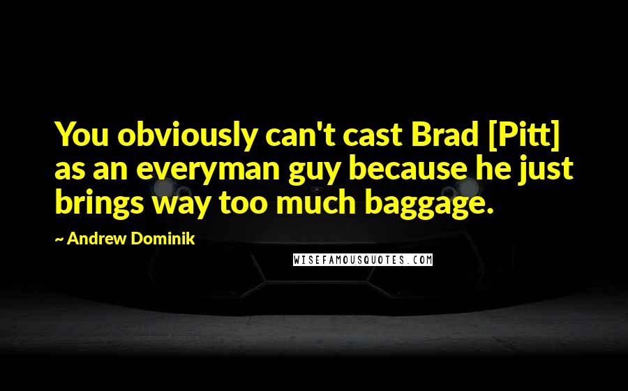 Andrew Dominik Quotes: You obviously can't cast Brad [Pitt] as an everyman guy because he just brings way too much baggage.