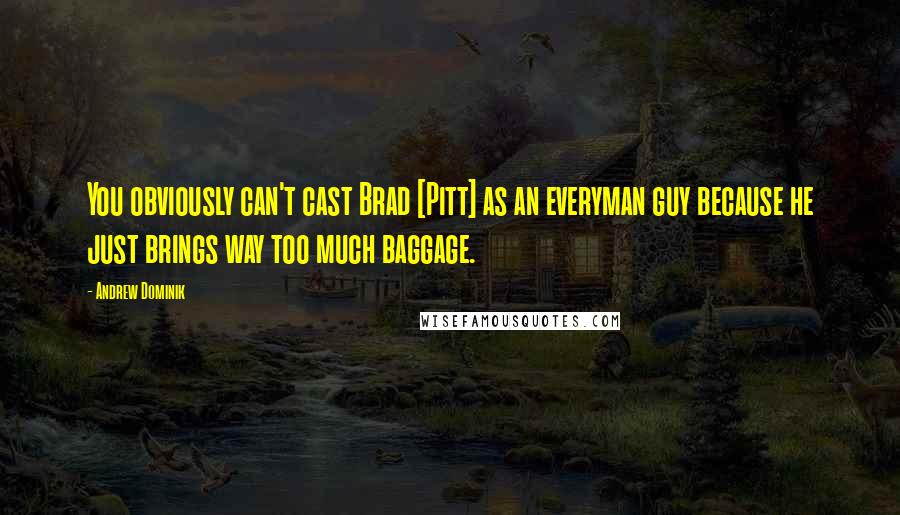 Andrew Dominik Quotes: You obviously can't cast Brad [Pitt] as an everyman guy because he just brings way too much baggage.