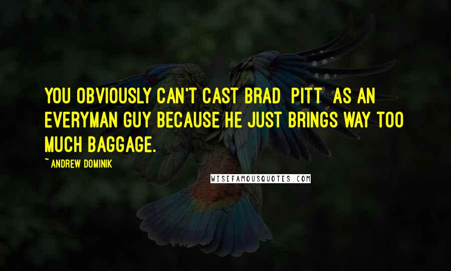 Andrew Dominik Quotes: You obviously can't cast Brad [Pitt] as an everyman guy because he just brings way too much baggage.