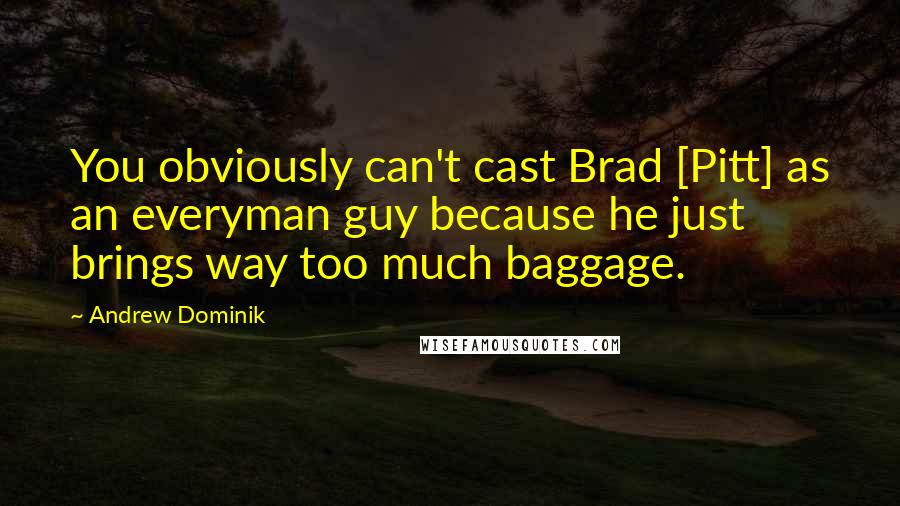 Andrew Dominik Quotes: You obviously can't cast Brad [Pitt] as an everyman guy because he just brings way too much baggage.