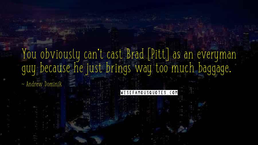 Andrew Dominik Quotes: You obviously can't cast Brad [Pitt] as an everyman guy because he just brings way too much baggage.