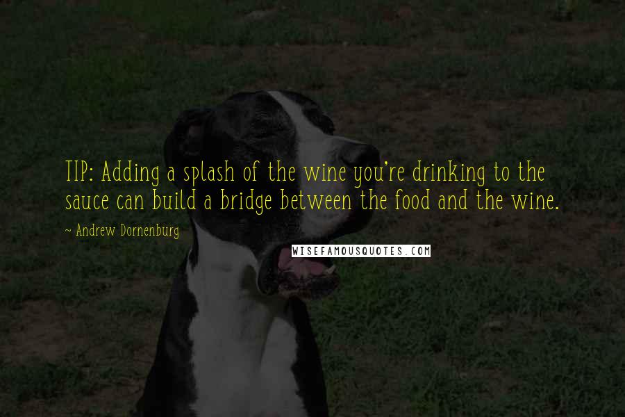 Andrew Dornenburg Quotes: TIP: Adding a splash of the wine you're drinking to the sauce can build a bridge between the food and the wine.