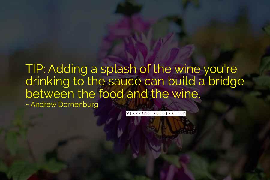 Andrew Dornenburg Quotes: TIP: Adding a splash of the wine you're drinking to the sauce can build a bridge between the food and the wine.