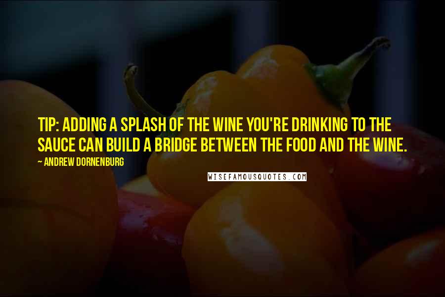 Andrew Dornenburg Quotes: TIP: Adding a splash of the wine you're drinking to the sauce can build a bridge between the food and the wine.