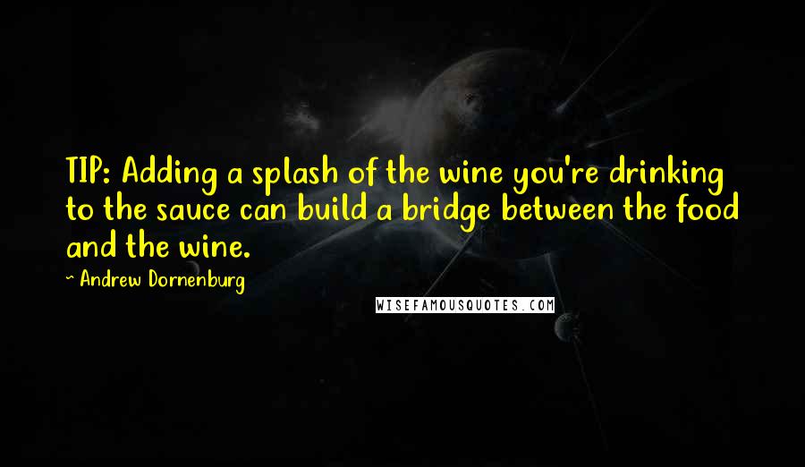Andrew Dornenburg Quotes: TIP: Adding a splash of the wine you're drinking to the sauce can build a bridge between the food and the wine.