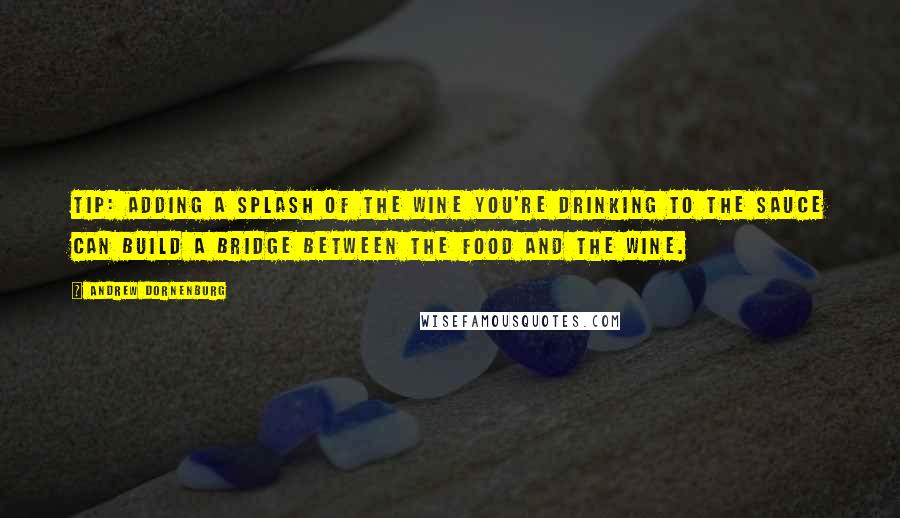 Andrew Dornenburg Quotes: TIP: Adding a splash of the wine you're drinking to the sauce can build a bridge between the food and the wine.