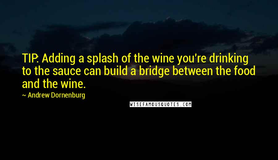 Andrew Dornenburg Quotes: TIP: Adding a splash of the wine you're drinking to the sauce can build a bridge between the food and the wine.