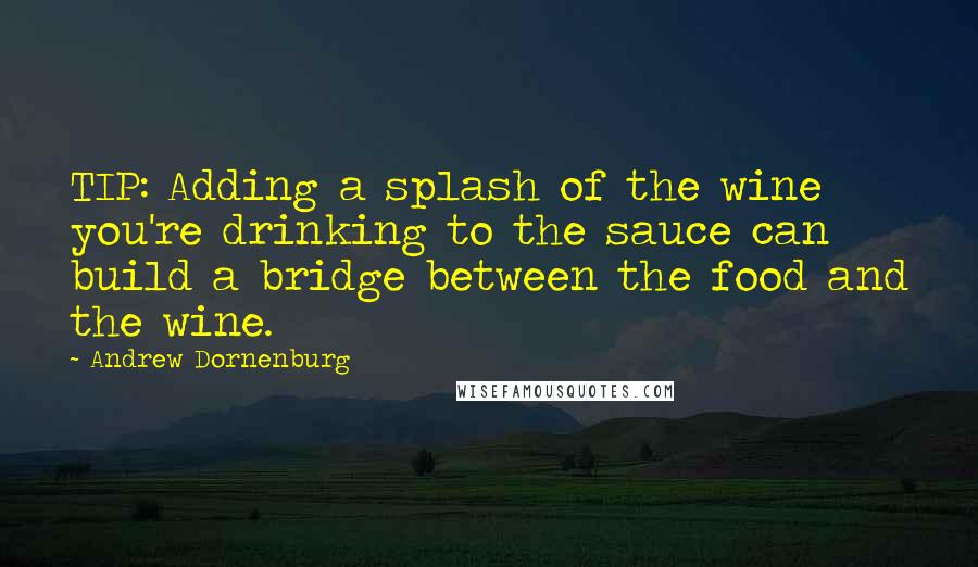 Andrew Dornenburg Quotes: TIP: Adding a splash of the wine you're drinking to the sauce can build a bridge between the food and the wine.