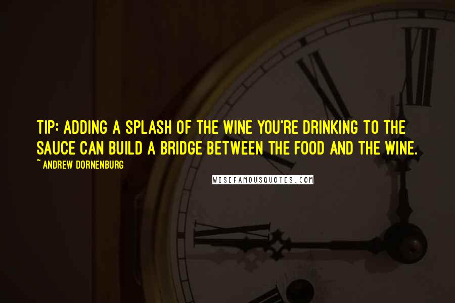 Andrew Dornenburg Quotes: TIP: Adding a splash of the wine you're drinking to the sauce can build a bridge between the food and the wine.